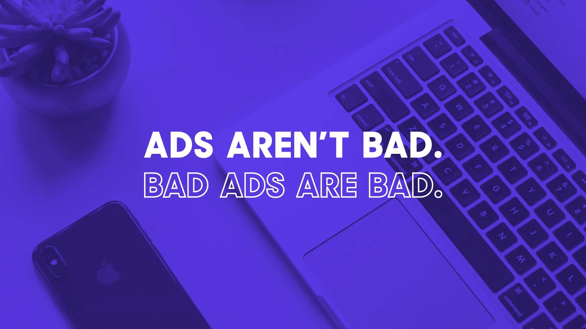 Ads aren't bad. Bad ads are bad.